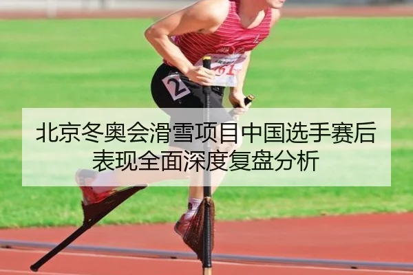 北京冬奥会滑雪项目中国选手赛后表现全面深度复盘分析 - MK SPORTS
